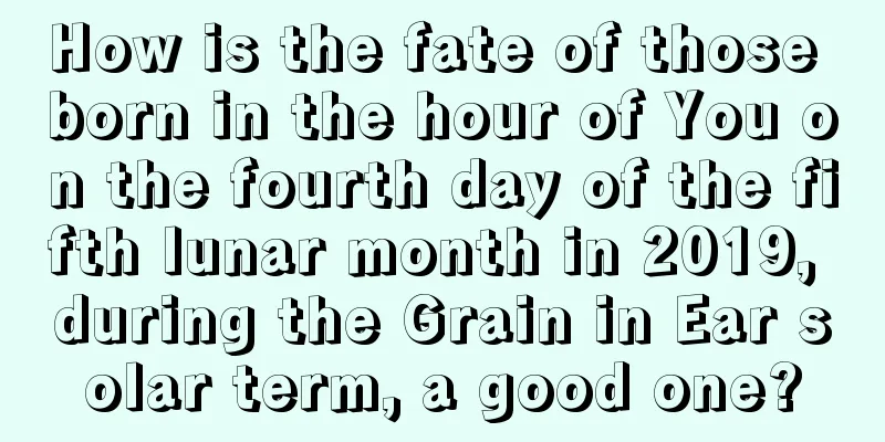 How is the fate of those born in the hour of You on the fourth day of the fifth lunar month in 2019, during the Grain in Ear solar term, a good one?