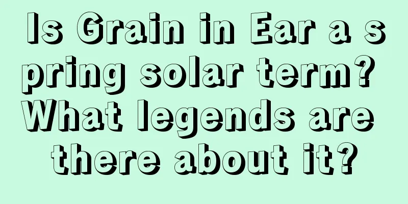 Is Grain in Ear a spring solar term? What legends are there about it?