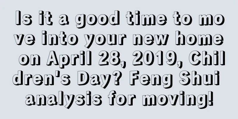 Is it a good time to move into your new home on April 28, 2019, Children's Day? Feng Shui analysis for moving!