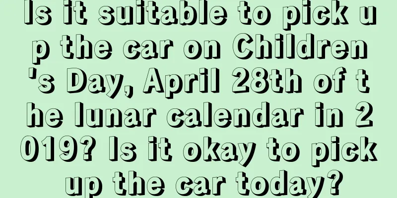 Is it suitable to pick up the car on Children's Day, April 28th of the lunar calendar in 2019? Is it okay to pick up the car today?