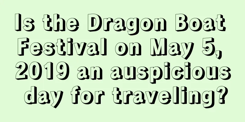 Is the Dragon Boat Festival on May 5, 2019 an auspicious day for traveling?
