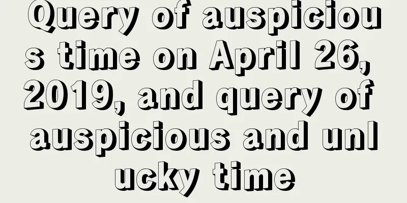 Query of auspicious time on April 26, 2019, and query of auspicious and unlucky time
