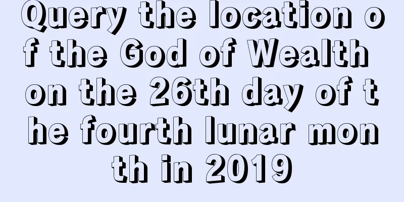 Query the location of the God of Wealth on the 26th day of the fourth lunar month in 2019
