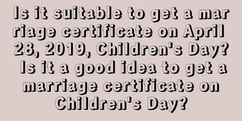 Is it suitable to get a marriage certificate on April 28, 2019, Children's Day? Is it a good idea to get a marriage certificate on Children's Day?