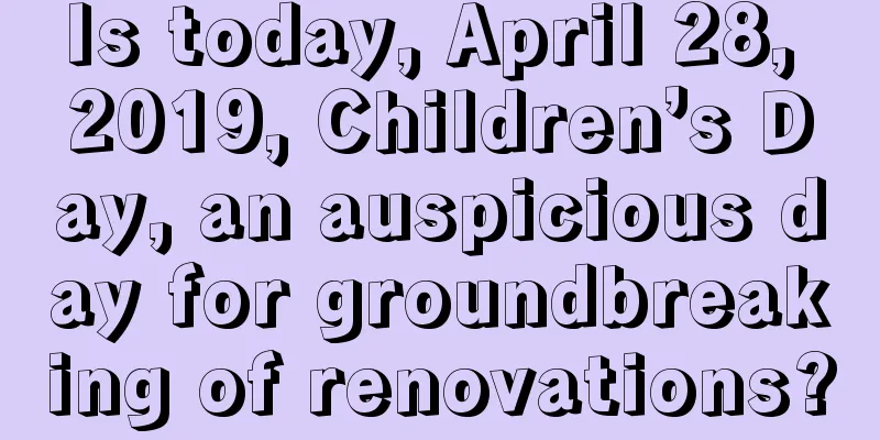 Is today, April 28, 2019, Children’s Day, an auspicious day for groundbreaking of renovations?