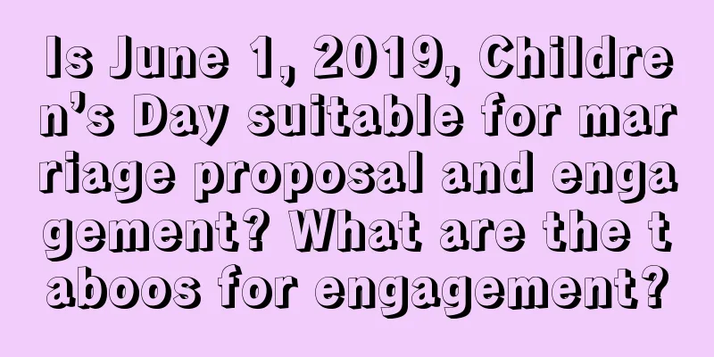Is June 1, 2019, Children’s Day suitable for marriage proposal and engagement? What are the taboos for engagement?