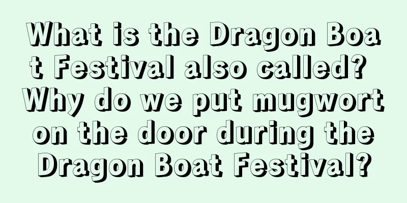 What is the Dragon Boat Festival also called? Why do we put mugwort on the door during the Dragon Boat Festival?