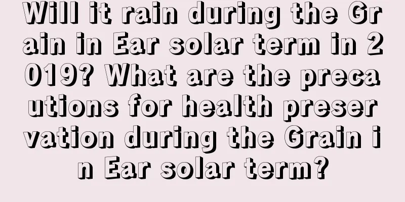 Will it rain during the Grain in Ear solar term in 2019? What are the precautions for health preservation during the Grain in Ear solar term?