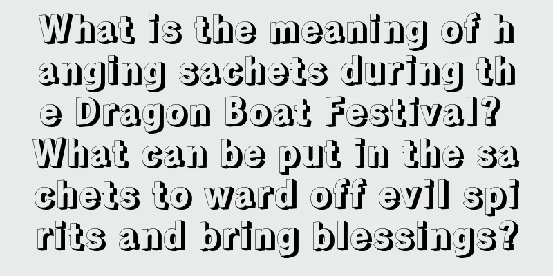 What is the meaning of hanging sachets during the Dragon Boat Festival? What can be put in the sachets to ward off evil spirits and bring blessings?