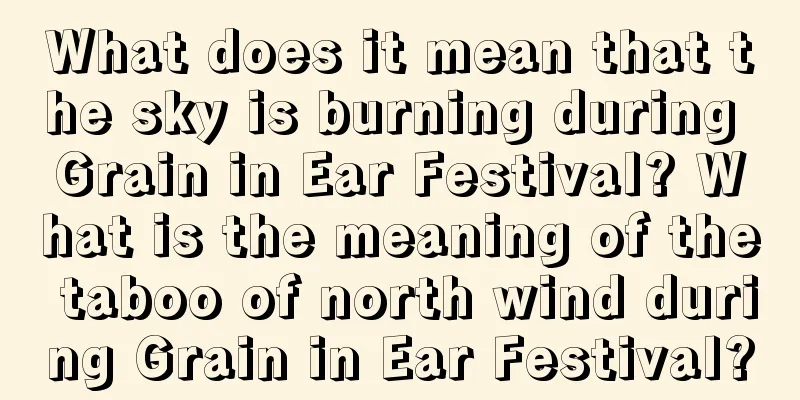 What does it mean that the sky is burning during Grain in Ear Festival? What is the meaning of the taboo of north wind during Grain in Ear Festival?