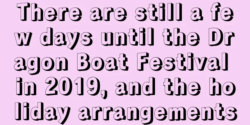 There are still a few days until the Dragon Boat Festival in 2019, and the holiday arrangements