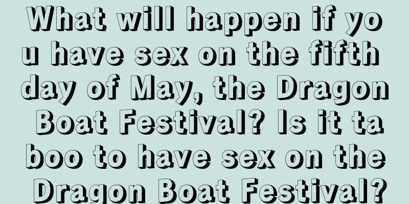 What will happen if you have sex on the fifth day of May, the Dragon Boat Festival? Is it taboo to have sex on the Dragon Boat Festival?