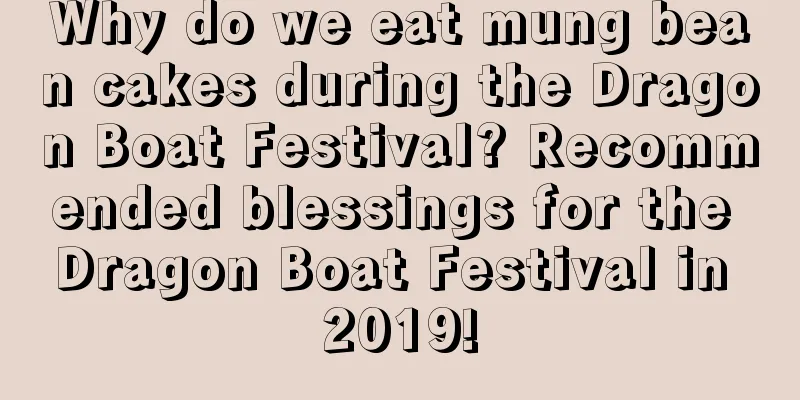 Why do we eat mung bean cakes during the Dragon Boat Festival? Recommended blessings for the Dragon Boat Festival in 2019!