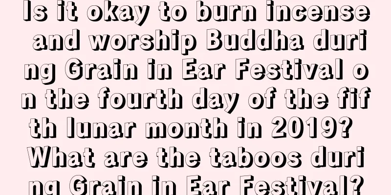 Is it okay to burn incense and worship Buddha during Grain in Ear Festival on the fourth day of the fifth lunar month in 2019? What are the taboos during Grain in Ear Festival?