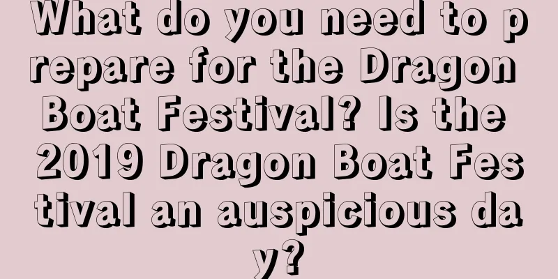 What do you need to prepare for the Dragon Boat Festival? Is the 2019 Dragon Boat Festival an auspicious day?