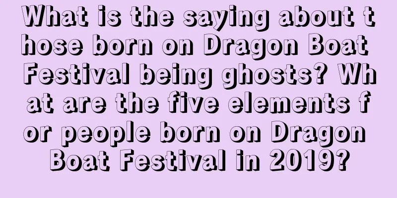 What is the saying about those born on Dragon Boat Festival being ghosts? What are the five elements for people born on Dragon Boat Festival in 2019?