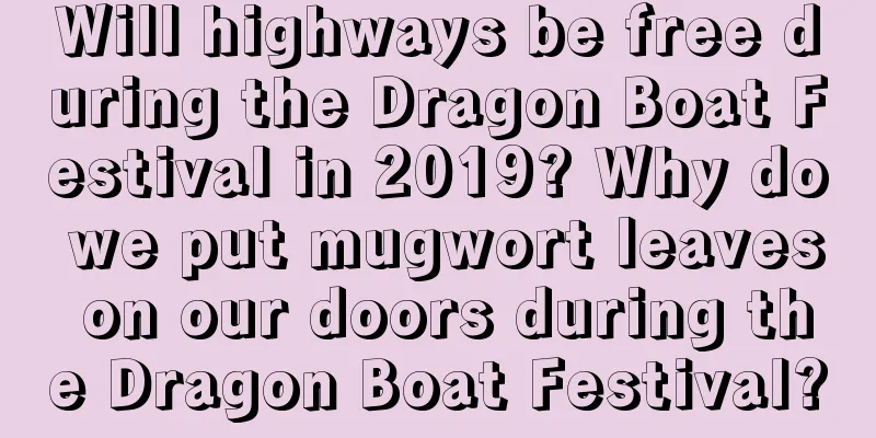 Will highways be free during the Dragon Boat Festival in 2019? Why do we put mugwort leaves on our doors during the Dragon Boat Festival?