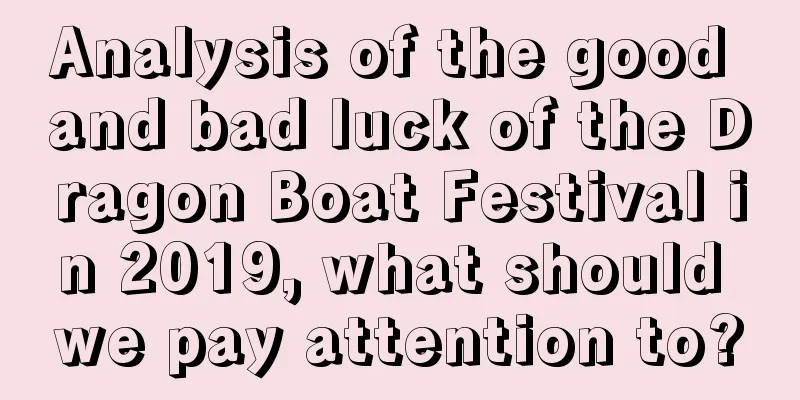 Analysis of the good and bad luck of the Dragon Boat Festival in 2019, what should we pay attention to?