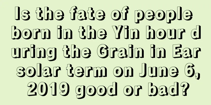 Is the fate of people born in the Yin hour during the Grain in Ear solar term on June 6, 2019 good or bad?