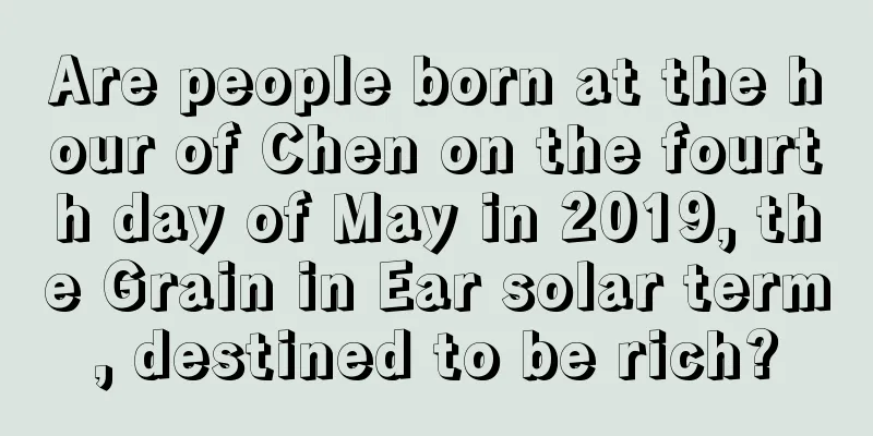 Are people born at the hour of Chen on the fourth day of May in 2019, the Grain in Ear solar term, destined to be rich?