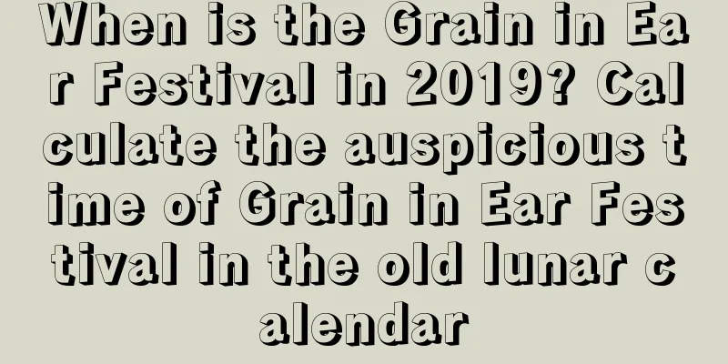 When is the Grain in Ear Festival in 2019? Calculate the auspicious time of Grain in Ear Festival in the old lunar calendar