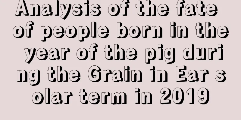 Analysis of the fate of people born in the year of the pig during the Grain in Ear solar term in 2019