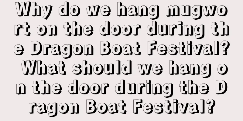 Why do we hang mugwort on the door during the Dragon Boat Festival? What should we hang on the door during the Dragon Boat Festival?