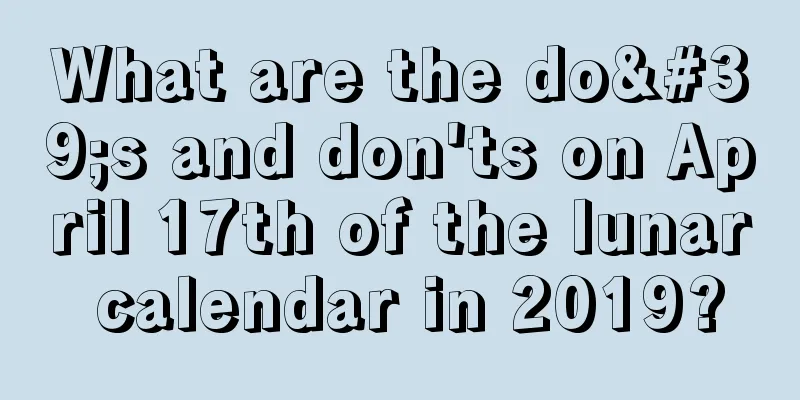 What are the do's and don'ts on April 17th of the lunar calendar in 2019?