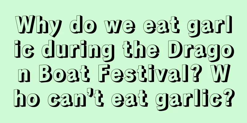 Why do we eat garlic during the Dragon Boat Festival? Who can’t eat garlic?