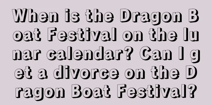 When is the Dragon Boat Festival on the lunar calendar? Can I get a divorce on the Dragon Boat Festival?