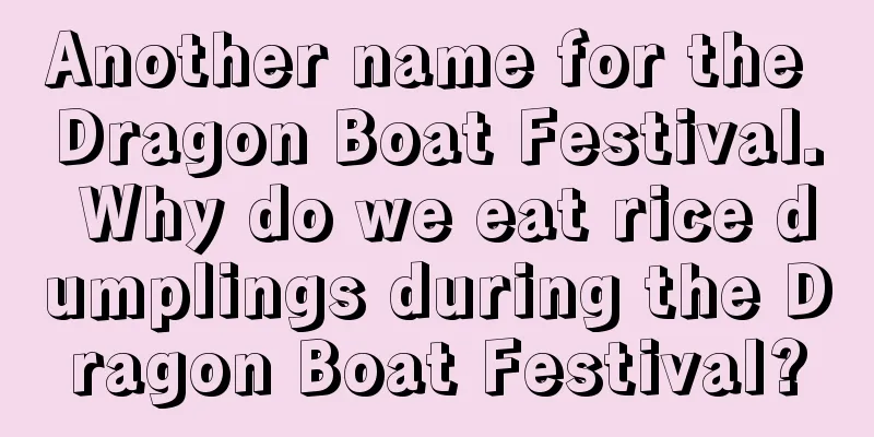 Another name for the Dragon Boat Festival. Why do we eat rice dumplings during the Dragon Boat Festival?