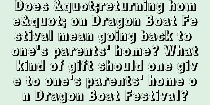 Does "returning home" on Dragon Boat Festival mean going back to one's parents' home? What kind of gift should one give to one's parents' home on Dragon Boat Festival?
