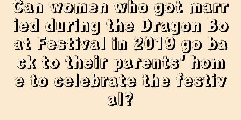 Can women who got married during the Dragon Boat Festival in 2019 go back to their parents’ home to celebrate the festival?