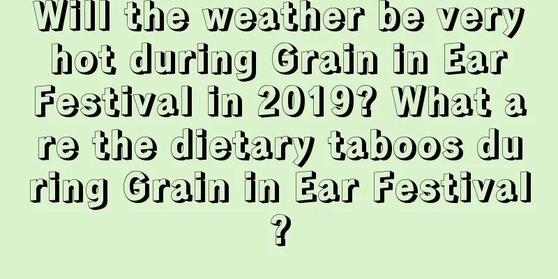 Will the weather be very hot during Grain in Ear Festival in 2019? What are the dietary taboos during Grain in Ear Festival?