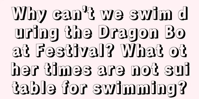 Why can’t we swim during the Dragon Boat Festival? What other times are not suitable for swimming?
