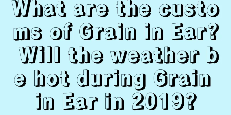 What are the customs of Grain in Ear? Will the weather be hot during Grain in Ear in 2019?
