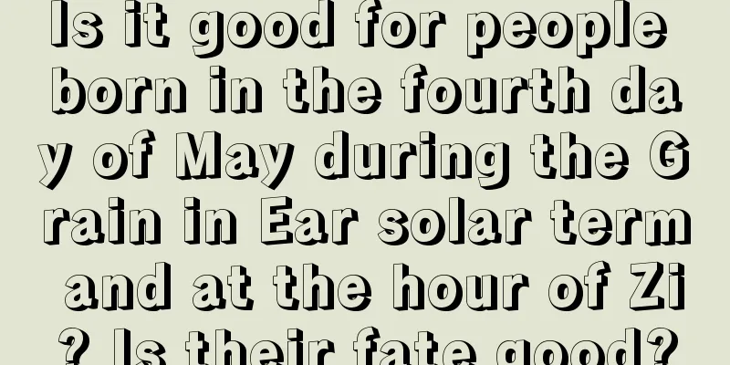 Is it good for people born in the fourth day of May during the Grain in Ear solar term and at the hour of Zi? Is their fate good?
