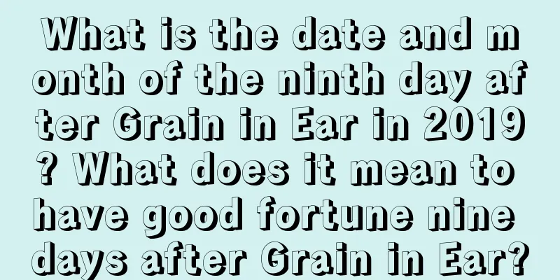 What is the date and month of the ninth day after Grain in Ear in 2019? What does it mean to have good fortune nine days after Grain in Ear?