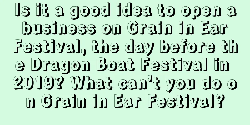 Is it a good idea to open a business on Grain in Ear Festival, the day before the Dragon Boat Festival in 2019? What can’t you do on Grain in Ear Festival?