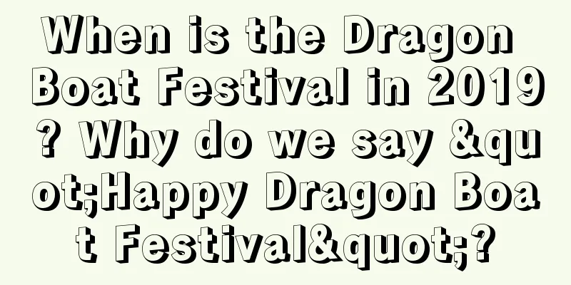 When is the Dragon Boat Festival in 2019? Why do we say "Happy Dragon Boat Festival"?