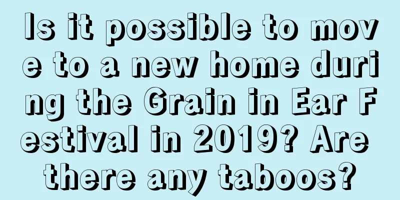 Is it possible to move to a new home during the Grain in Ear Festival in 2019? Are there any taboos?