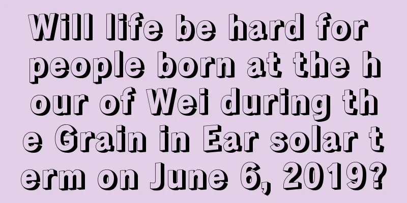Will life be hard for people born at the hour of Wei during the Grain in Ear solar term on June 6, 2019?