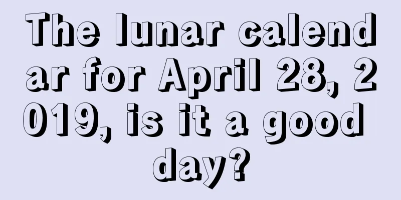 The lunar calendar for April 28, 2019, is it a good day?