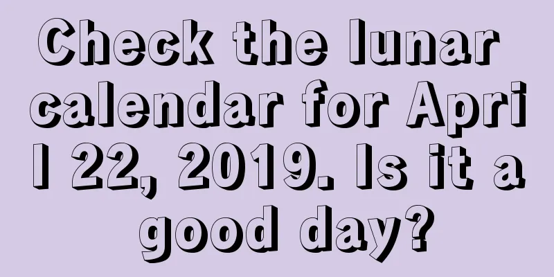 Check the lunar calendar for April 22, 2019. Is it a good day?