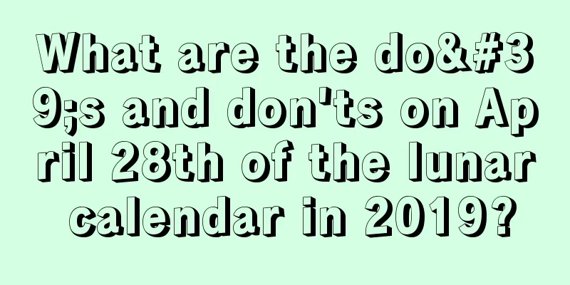 What are the do's and don'ts on April 28th of the lunar calendar in 2019?