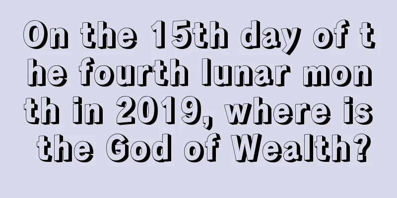 On the 15th day of the fourth lunar month in 2019, where is the God of Wealth?