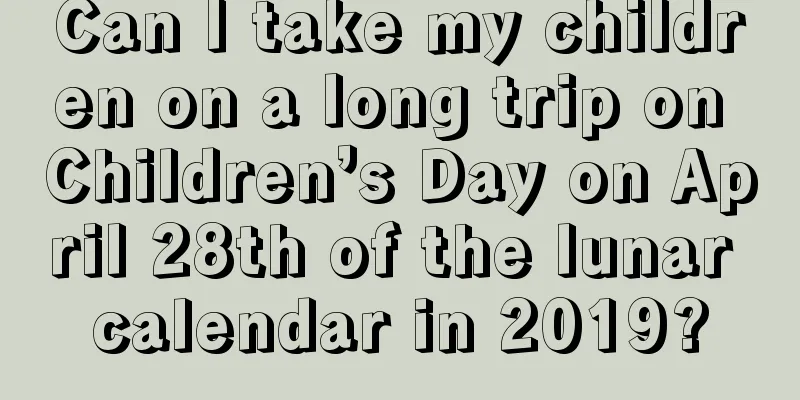 Can I take my children on a long trip on Children’s Day on April 28th of the lunar calendar in 2019?