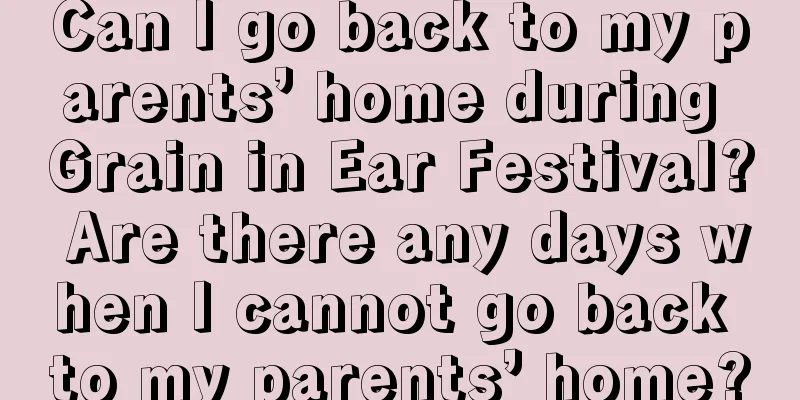 Can I go back to my parents’ home during Grain in Ear Festival? Are there any days when I cannot go back to my parents’ home?