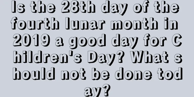 Is the 28th day of the fourth lunar month in 2019 a good day for Children's Day? What should not be done today?