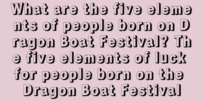 What are the five elements of people born on Dragon Boat Festival? The five elements of luck for people born on the Dragon Boat Festival